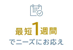 最短1週間でニーズにお応え