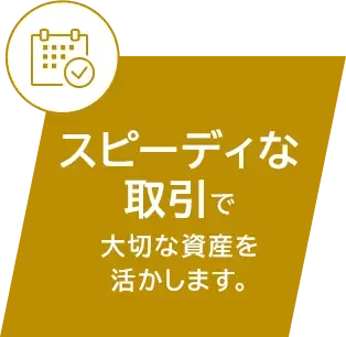 スピーディな取引で大切な資産を活かします。