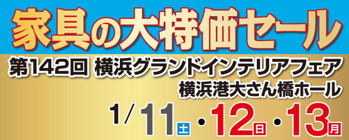 家具の大特価セール 第142回 横浜グランドインテリアフェア 横浜港大さん橋ホール 開催日：1月11日(土)、1月12日(日)、1月13日(月)