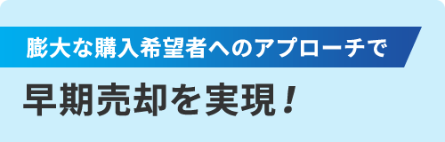 膨大な購入希望者へのアプローチで 早期売却を実現!