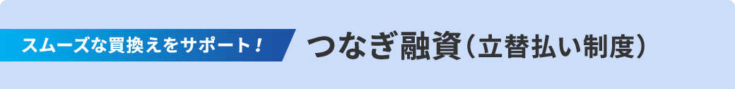 スムーズな買換えをサポート! つなぎ融資(立替払い制度)