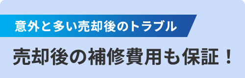 意外と多い売却後のトラブル 売却後の補修費用も保証!