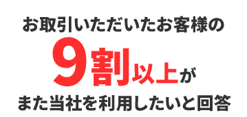 お取引いただいたお客様の9割以上がまた当社を利用したいと回答