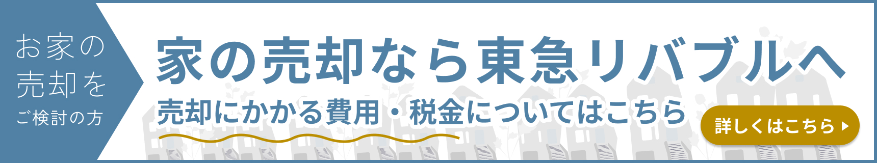 お家の売却をご検討中の方 家の売却なら東急リバブルへ 売却にかかる費用・税金についてはこちら 詳しくはこちら